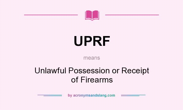 What does UPRF mean? It stands for Unlawful Possession or Receipt of Firearms