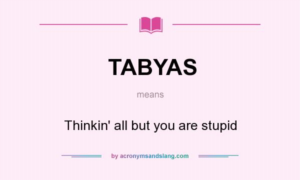 What does TABYAS mean? It stands for Thinkin` all but you are stupid