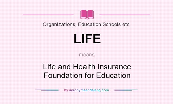 What does LIFE mean? It stands for Life and Health Insurance Foundation for Education
