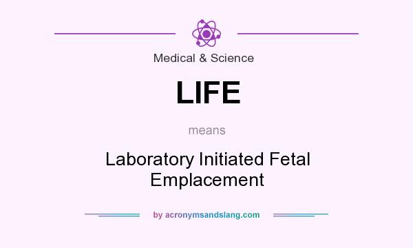 What does LIFE mean? It stands for Laboratory Initiated Fetal Emplacement