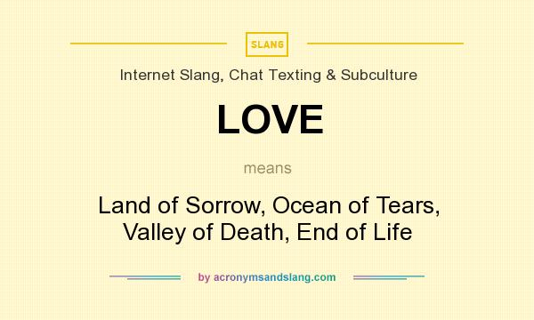What does LOVE mean? It stands for Land of Sorrow, Ocean of Tears, Valley of Death, End of Life
