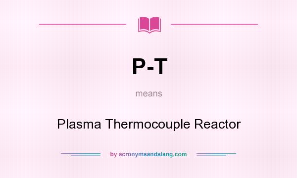 What does P-T mean? It stands for Plasma Thermocouple Reactor