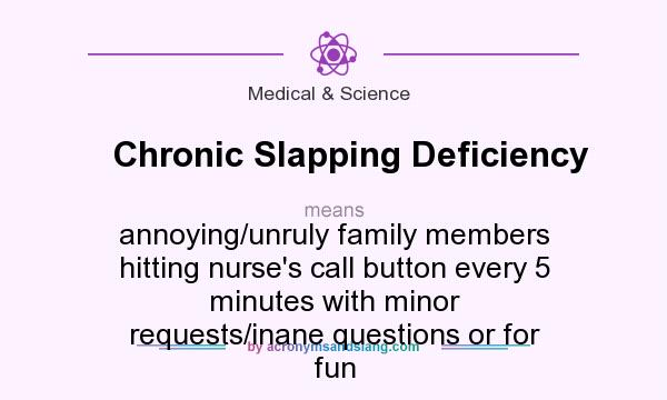 What does Chronic Slapping Deficiency mean? It stands for annoying/unruly family members hitting nurse`s call button every 5 minutes with minor requests/inane questions or for fun