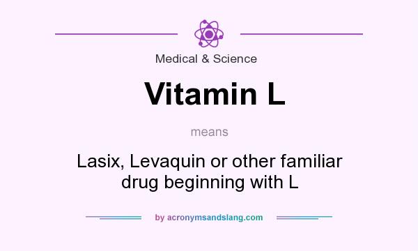 What does Vitamin L mean? It stands for Lasix, Levaquin or other familiar drug beginning with L