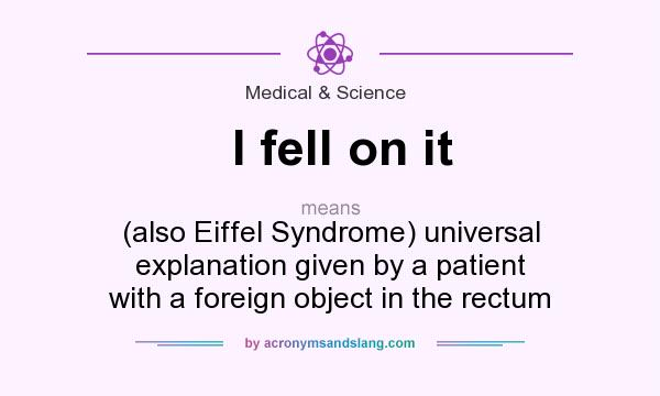 What does I fell on it mean? It stands for (also Eiffel Syndrome) universal explanation given by a patient with a foreign object in the rectum