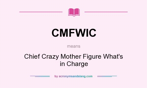 What does CMFWIC mean? It stands for Chief Crazy Mother Figure What`s in Charge