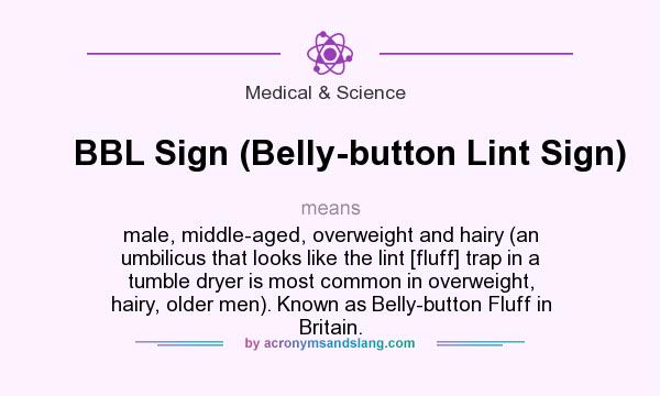 What does BBL Sign (Belly-button Lint Sign) mean? It stands for male, middle-aged, overweight and hairy (an umbilicus that looks like the lint [fluff] trap in a tumble dryer is most common in overweight, hairy, older men). Known as Belly-button Fluff in Britain.