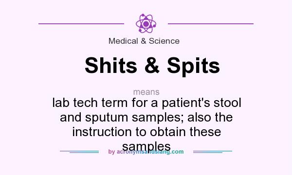 What does Shits & Spits mean? It stands for lab tech term for a patient`s stool and sputum samples; also the instruction to obtain these samples