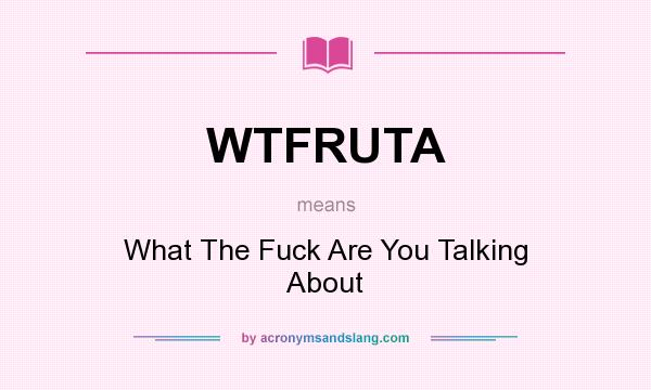 What does WTFRUTA mean? It stands for What The Fuck Are You Talking About