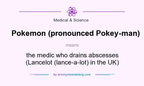 What does Pokemon (pronounced Pokey-man) mean? It stands for the medic who drains abscesses (Lancelot (lance-a-lot) in the UK)