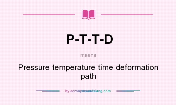 What does P-T-T-D mean? It stands for Pressure-temperature-time-deformation path