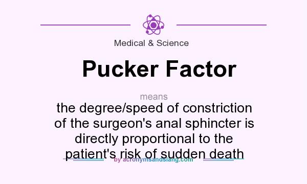 What does Pucker Factor mean? It stands for the degree/speed of constriction of the surgeon`s anal sphincter is directly proportional to the patient`s risk of sudden death