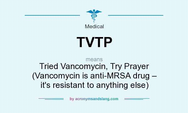 What does TVTP mean? It stands for Tried Vancomycin, Try Prayer (Vancomycin is anti-MRSA drug – it`s resistant to anything else)