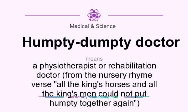 What does Humpty-dumpty doctor mean? It stands for a physiotherapist or rehabilitation doctor (from the nursery rhyme verse all the king`s horses and all the king`s men could not put humpty together again)