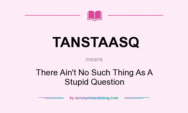 What does TANSTAASQ mean? It stands for There Ain`t No Such Thing As A Stupid Question