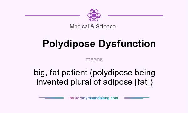 What does Polydipose Dysfunction mean? It stands for big, fat patient (polydipose being invented plural of adipose [fat])