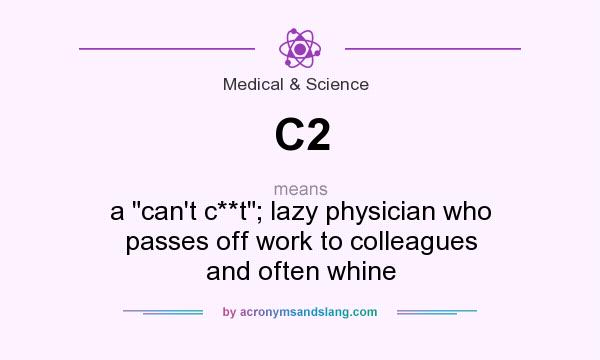 What does C2 mean? It stands for a can`t c**t; lazy physician who passes off work to colleagues and often whine