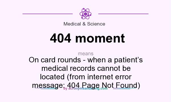 What does 404 moment mean? It stands for On card rounds - when a patient’s medical records cannot be located (from internet error message: 404 Page Not Found)