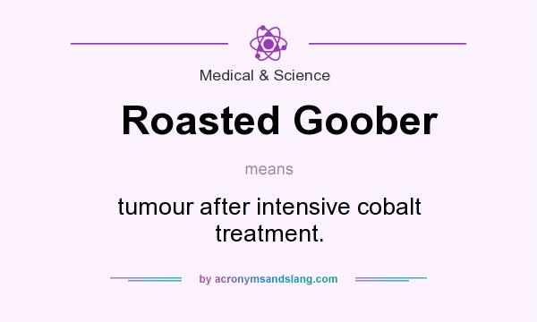 What does Roasted Goober mean? It stands for tumour after intensive cobalt treatment.