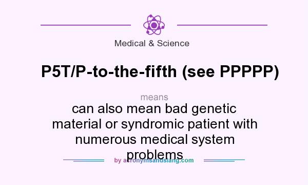 What does P5T/P-to-the-fifth (see PPPPP) mean? It stands for can also mean bad genetic material or syndromic patient with numerous medical system problems