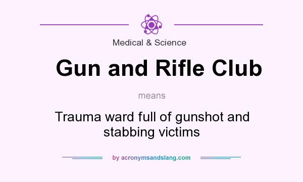 What does Gun and Rifle Club mean? It stands for Trauma ward full of gunshot and stabbing victims
