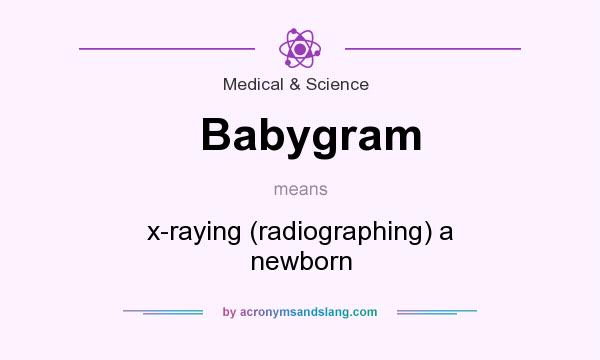 What does Babygram mean? It stands for x-raying (radiographing) a newborn