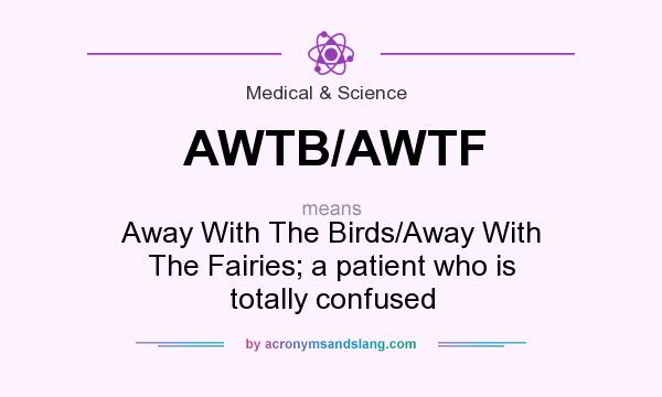 What does AWTB/AWTF mean? It stands for Away With The Birds/Away With The Fairies; a patient who is totally confused