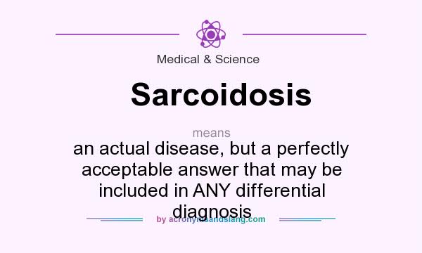 What does Sarcoidosis mean? It stands for an actual disease, but a perfectly acceptable answer that may be included in ANY differential diagnosis