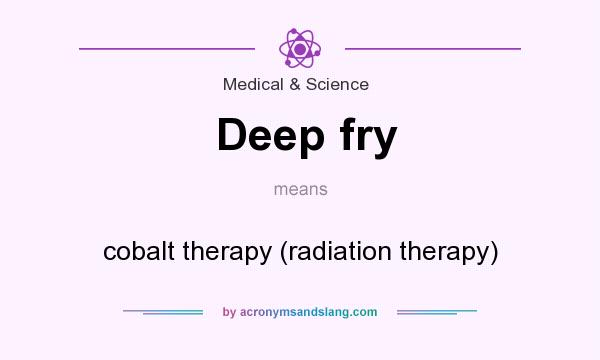 What does Deep fry mean? It stands for cobalt therapy (radiation therapy)