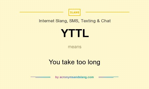 What does YTTL mean? It stands for You take too long