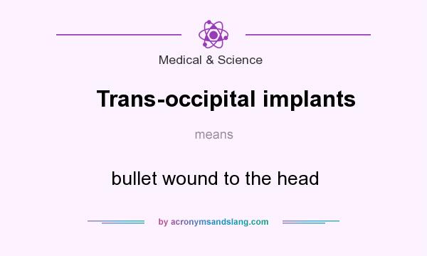 What does Trans-occipital implants mean? It stands for bullet wound to the head
