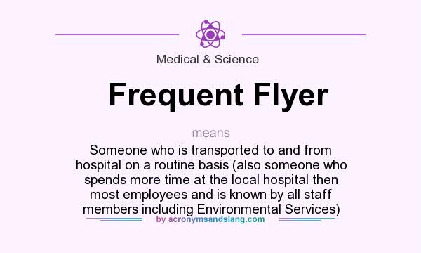 What does Frequent Flyer mean? It stands for Someone who is transported to and from hospital on a routine basis (also someone who spends more time at the local hospital then most employees and is known by all staff members including Environmental Services)