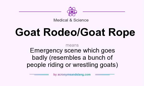 What does Goat Rodeo/Goat Rope mean? It stands for Emergency scene which goes badly (resembles a bunch of people riding or wrestling goats)