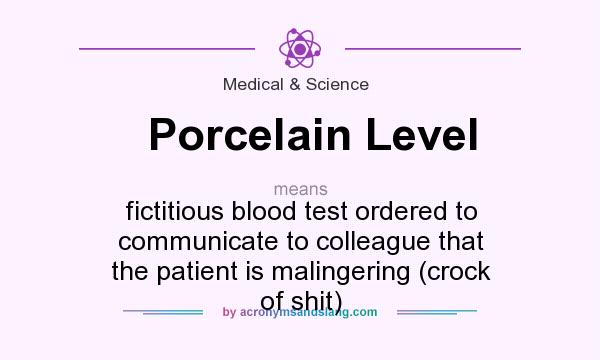What does Porcelain Level mean? It stands for fictitious blood test ordered to communicate to colleague that the patient is malingering (crock of shit)