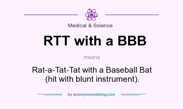 What does RTT with a BBB mean? It stands for Rat-a-Tat-Tat with a Baseball Bat (hit with blunt instrument).