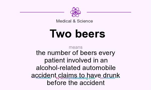 What does Two beers mean? It stands for the number of beers every patient involved in an alcohol-related automobile accident claims to have drunk before the accident