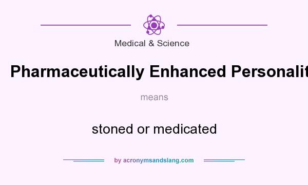 What does Pharmaceutically Enhanced Personality mean? It stands for stoned or medicated