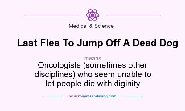 What does Last Flea To Jump Off A Dead Dog mean? It stands for Oncologists (sometimes other disciplines) who seem unable to let people die with diginity