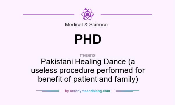 What does PHD mean? It stands for Pakistani Healing Dance (a useless procedure performed for benefit of patient and family)