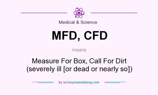 What does MFD, CFD mean? It stands for Measure For Box, Call For Dirt (severely ill [or dead or nearly so])