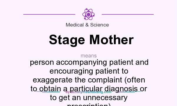 What does Stage Mother mean? It stands for person accompanying patient and encouraging patient to exaggerate the complaint (often to obtain a particular diagnosis or to get an unnecessary prescription)