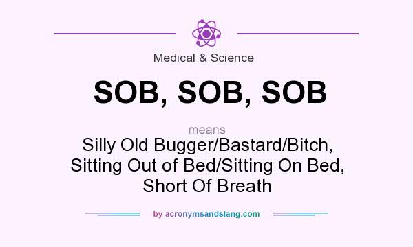 What does SOB, SOB, SOB mean? It stands for Silly Old Bugger/Bastard/Bitch, Sitting Out of Bed/Sitting On Bed, Short Of Breath