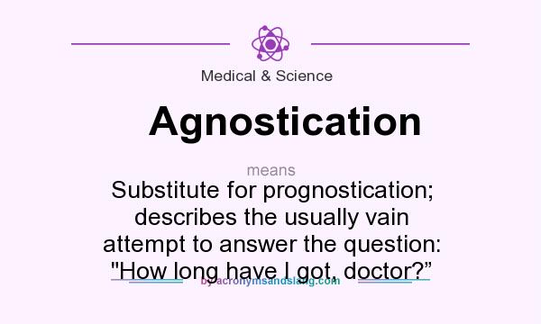 What does Agnostication mean? It stands for Substitute for prognostication; describes the usually vain attempt to answer the question: How long have I got, doctor?”