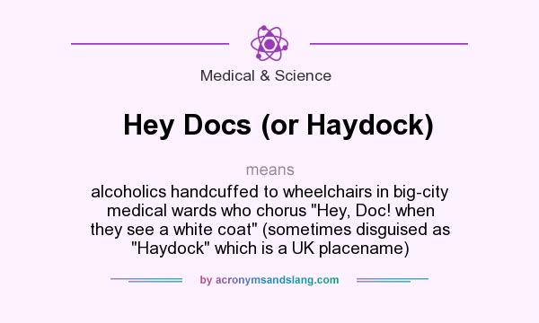 What does Hey Docs (or Haydock) mean? It stands for alcoholics handcuffed to wheelchairs in big-city medical wards who chorus Hey, Doc! when they see a white coat (sometimes disguised as Haydock which is a UK placename)