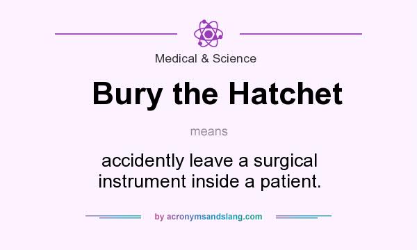 What does Bury the Hatchet mean? It stands for accidently leave a surgical instrument inside a patient.