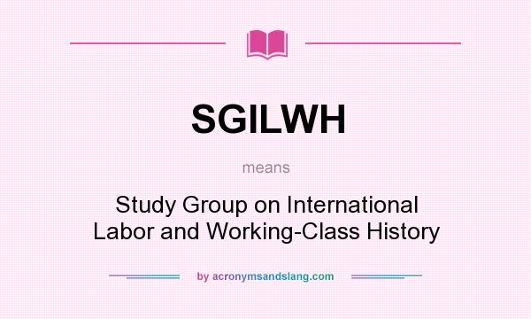What does SGILWH mean? It stands for Study Group on International Labor and Working-Class History