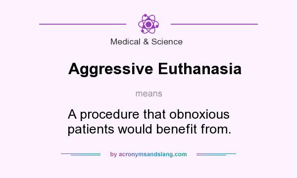 What does Aggressive Euthanasia mean? It stands for A procedure that obnoxious patients would benefit from.