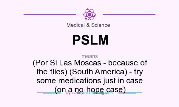 What does PSLM mean? It stands for (Por Si Las Moscas - because of the flies) (South America) - try some medications just in case (on a no-hope case)