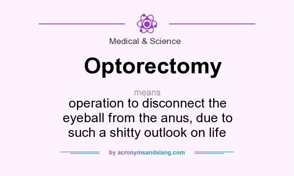 What does Optorectomy mean? It stands for operation to disconnect the eyeball from the anus, due to such a shitty outlook on life