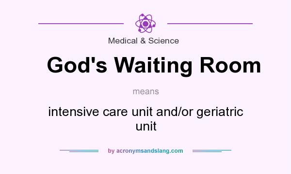 What does God`s Waiting Room mean? It stands for intensive care unit and/or geriatric unit
